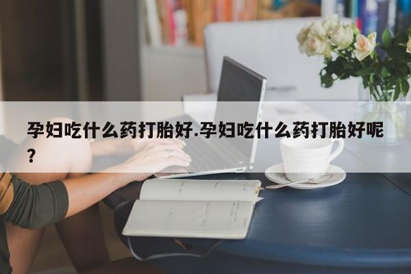 售米非司酮片 包邮孕妇吃什么药打胎好.孕妇吃什么药打胎好呢？