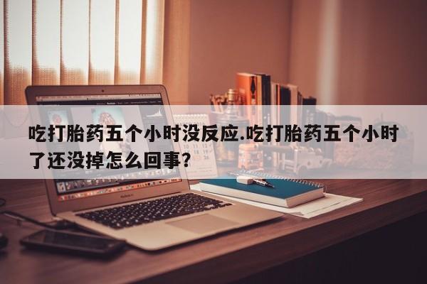 售米非司酮片 包邮吃打胎药五个小时没反应.吃打胎药五个小时了还没掉怎么回事？