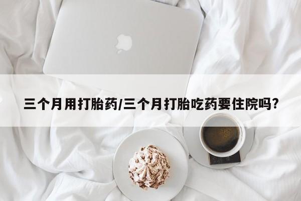 售米非司酮片 包邮三个月用打胎药/三个月打胎吃药要住院吗?