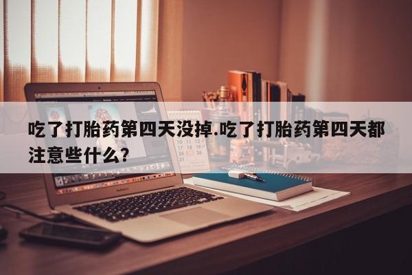 售米非司酮片 包邮吃了打胎药第四天没掉.吃了打胎药第四天都注意些什么？