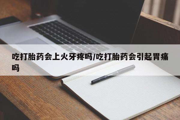 售米非司酮片 包邮吃打胎药会上火牙疼吗/吃打胎药会引起胃痛吗