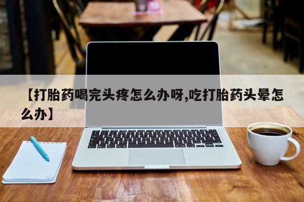售米非司酮片 包邮【打胎药喝完头疼怎么办呀,吃打胎药头晕怎么办】
