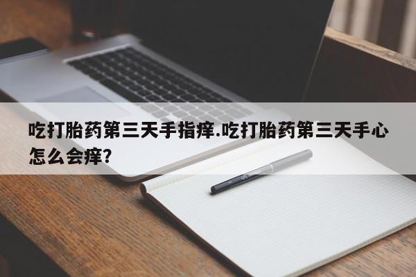 售米非司酮片 包邮吃打胎药第三天手指痒.吃打胎药第三天手心怎么会痒？