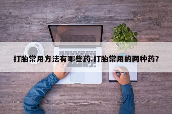 售米非司酮片 包邮打胎常用方法有哪些药.打胎常用的两种药？