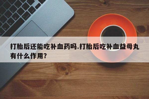 售米非司酮片 包邮打胎后还能吃补血药吗.打胎后吃补血益母丸有什么作用？