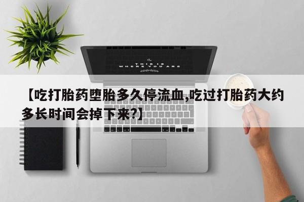 售米非司酮片 包邮【吃打胎药堕胎多久停流血,吃过打胎药大约多长时间会掉下来?】