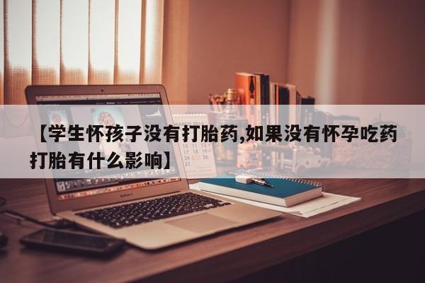 售米非司酮片 包邮【学生怀孩子没有打胎药,如果没有怀孕吃药打胎有什么影响】