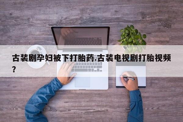 售米非司酮片 包邮古装剧孕妇被下打胎药.古装电视剧打胎视频？