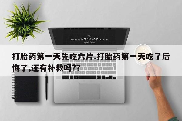 售米非司酮片 包邮打胎药第一天先吃六片.打胎药第一天吃了后悔了,还有补救吗?？