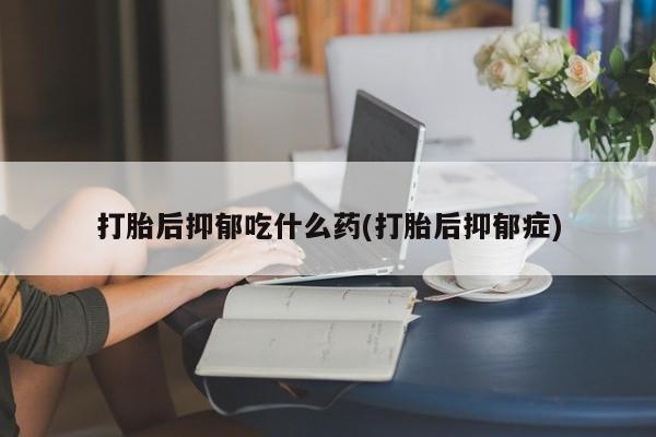 售米非司酮片 包邮打胎后抑郁吃什么药(打胎后抑郁症)