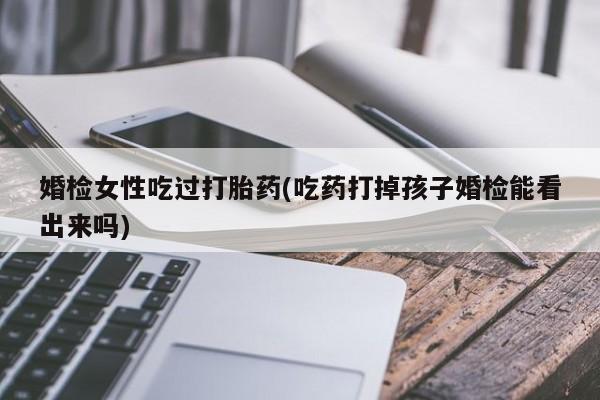 售米非司酮片 包邮婚检女性吃过打胎药(吃药打掉孩子婚检能看出来吗)
