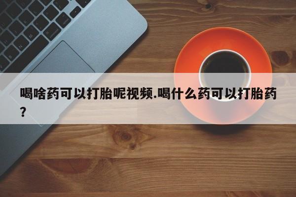 售米非司酮片 包邮喝啥药可以打胎呢视频.喝什么药可以打胎药？