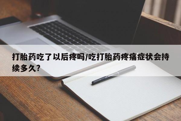 售米非司酮片 包邮打胎药吃了以后疼吗/吃打胎药疼痛症状会持续多久?