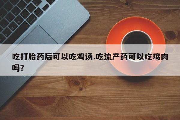 售米非司酮片 包邮吃打胎药后可以吃鸡汤.吃流产药可以吃鸡肉吗？