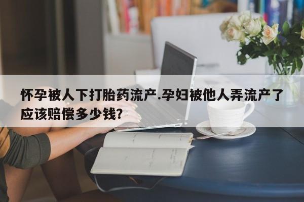 售米非司酮片 包邮怀孕被人下打胎药流产.孕妇被他人弄流产了应该赔偿多少钱？