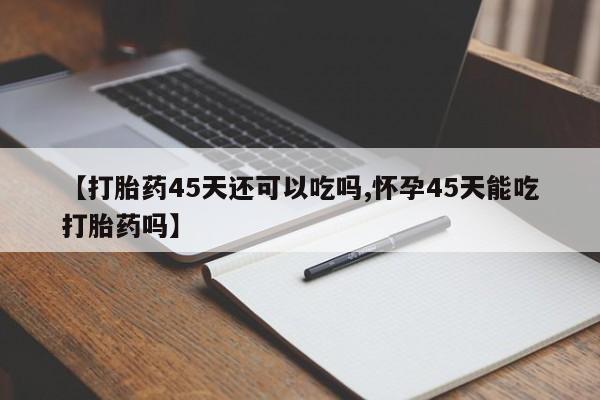 售米非司酮片 包邮【打胎药45天还可以吃吗,怀孕45天能吃打胎药吗】