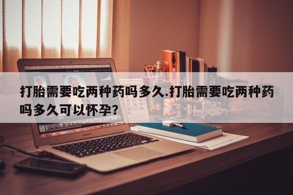 售米非司酮片 包邮打胎需要吃两种药吗多久.打胎需要吃两种药吗多久可以怀孕？