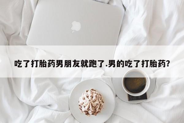 售米非司酮片 包邮吃了打胎药男朋友就跑了.男的吃了打胎药？