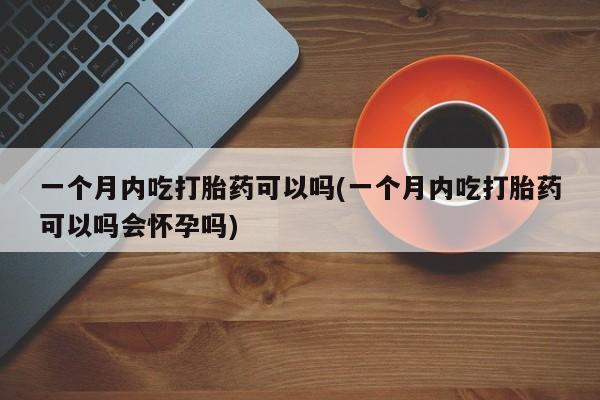 售米非司酮片 包邮一个月内吃打胎药可以吗(一个月内吃打胎药可以吗会怀孕吗)