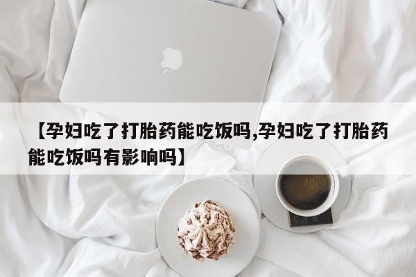 售米非司酮片 包邮【孕妇吃了打胎药能吃饭吗,孕妇吃了打胎药能吃饭吗有影响吗】