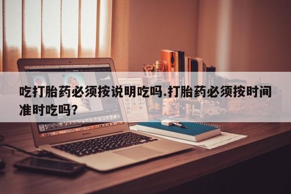 售米非司酮片 包邮吃打胎药必须按说明吃吗.打胎药必须按时间准时吃吗？