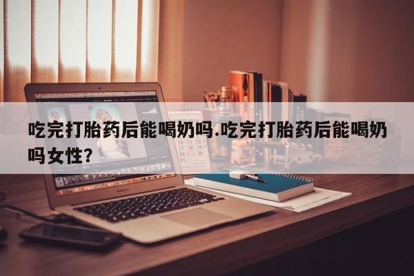售米非司酮片 包邮吃完打胎药后能喝奶吗.吃完打胎药后能喝奶吗女性？