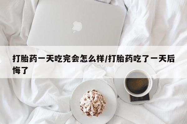 售米非司酮片 包邮打胎药一天吃完会怎么样/打胎药吃了一天后悔了