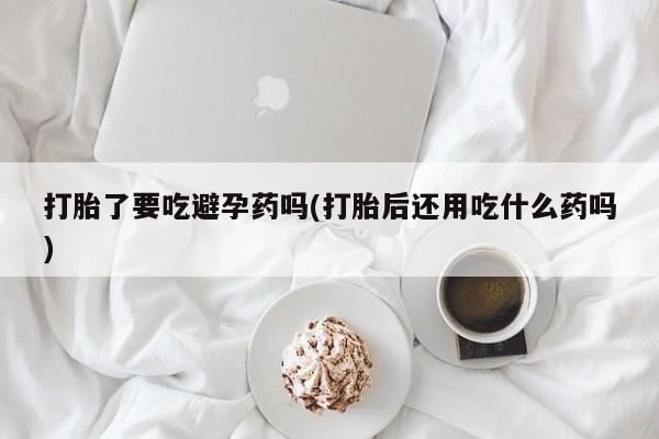 售米非司酮片 包邮打胎了要吃避孕药吗(打胎后还用吃什么药吗)
