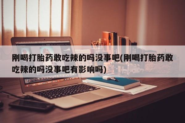 售米非司酮片 包邮刚喝打胎药敢吃辣的吗没事吧(刚喝打胎药敢吃辣的吗没事吧有影响吗)