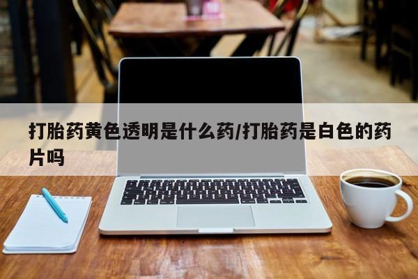 售米非司酮片 包邮打胎药黄色透明是什么药/打胎药是白色的药片吗