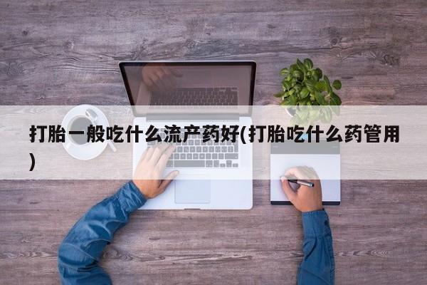 售米非司酮片 包邮打胎一般吃什么流产药好(打胎吃什么药管用)