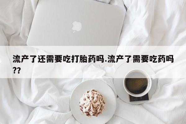 售米非司酮片 包邮流产了还需要吃打胎药吗.流产了需要吃药吗?？