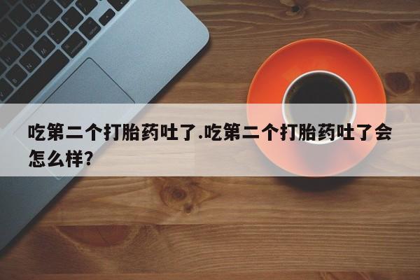 售米非司酮片 包邮吃第二个打胎药吐了.吃第二个打胎药吐了会怎么样？