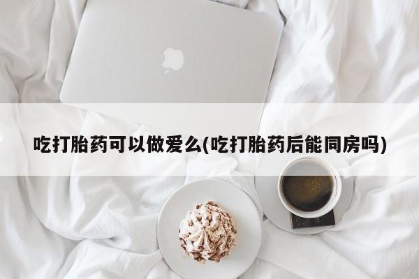 售米非司酮片 包邮吃打胎药可以做爱么(吃打胎药后能同房吗)