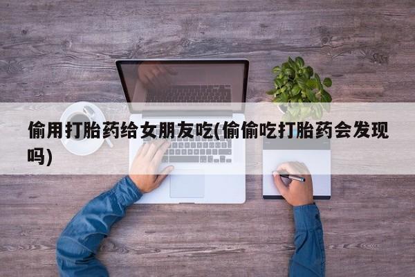 售米非司酮片 包邮偷用打胎药给女朋友吃(偷偷吃打胎药会发现吗)