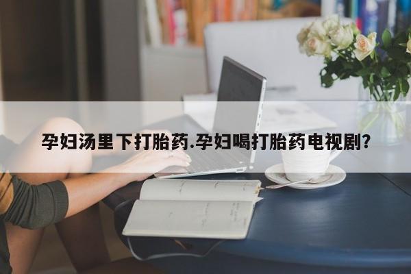 售米非司酮片 包邮孕妇汤里下打胎药.孕妇喝打胎药电视剧？