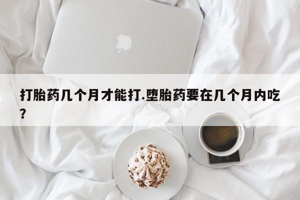 售米非司酮片 包邮打胎药几个月才能打.堕胎药要在几个月内吃？