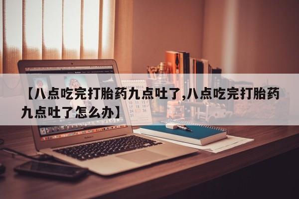 售米非司酮片 包邮【八点吃完打胎药九点吐了,八点吃完打胎药九点吐了怎么办】