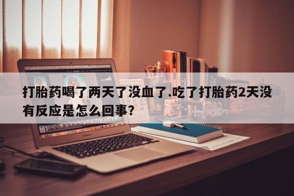 售米非司酮片 包邮打胎药喝了两天了没血了.吃了打胎药2天没有反应是怎么回事？