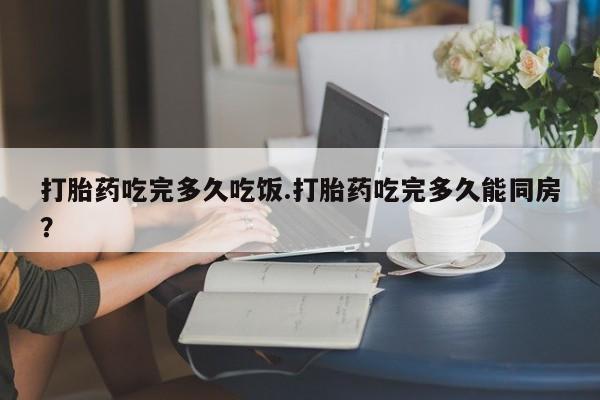 售米非司酮片 包邮打胎药吃完多久吃饭.打胎药吃完多久能同房？