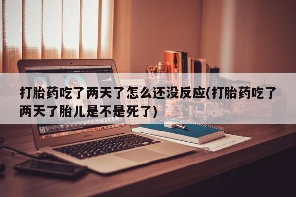 售米非司酮片 包邮打胎药吃了两天了怎么还没反应(打胎药吃了两天了胎儿是不是死了)