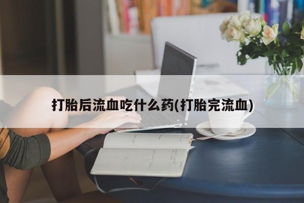 售米非司酮片 包邮打胎后流血吃什么药(打胎完流血)