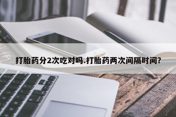售米非司酮片 包邮打胎药分2次吃对吗.打胎药两次间隔时间？