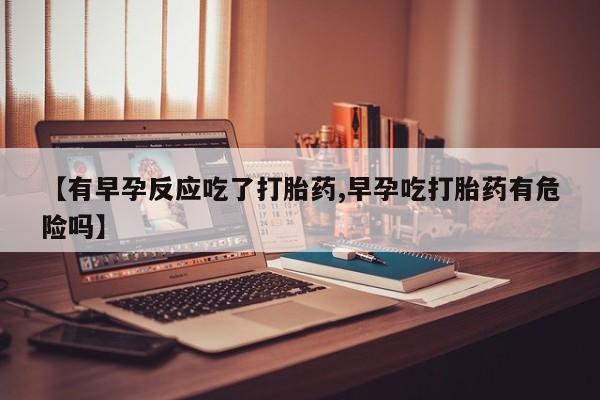 售米非司酮片 包邮【有早孕反应吃了打胎药,早孕吃打胎药有危险吗】