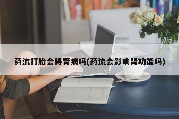 售米非司酮片 包邮药流打胎会得肾病吗(药流会影响肾功能吗)