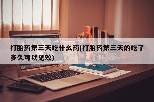 售米非司酮片 包邮打胎药第三天吃什么药(打胎药第三天的吃了多久可以见效)