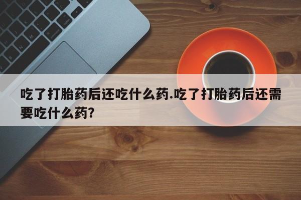 售米非司酮片 包邮吃了打胎药后还吃什么药.吃了打胎药后还需要吃什么药？