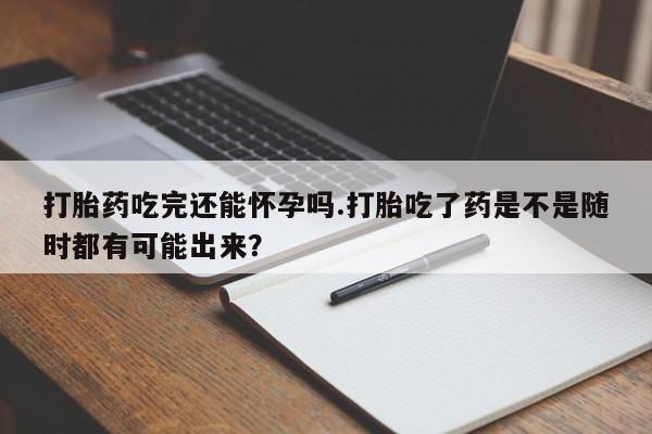 售米非司酮片 包邮打胎药吃完还能怀孕吗.打胎吃了药是不是随时都有可能出来？