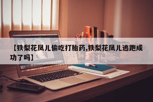 售米非司酮片 包邮【铁梨花凤儿偷吃打胎药,铁梨花凤儿逃跑成功了吗】