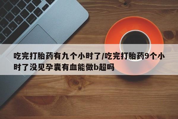 售米非司酮片 包邮吃完打胎药有九个小时了/吃完打胎药9个小时了没见孕囊有血能做b超吗